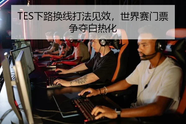 TES下路换线打法见效，世界赛门票争夺白热化