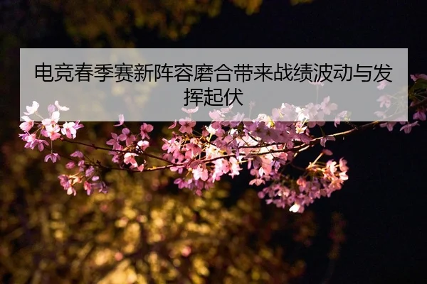 电竞春季赛新阵容磨合带来战绩波动与发挥起伏